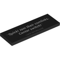 Visuel indicatif Rebrickable de Tuile 2 x 6 avec 'Quick! Jam their comlinks. Center switch!' motif imprimé (Tile 2 x 6 with 'Quick! Jam their comlinks. Center switch!' Print)